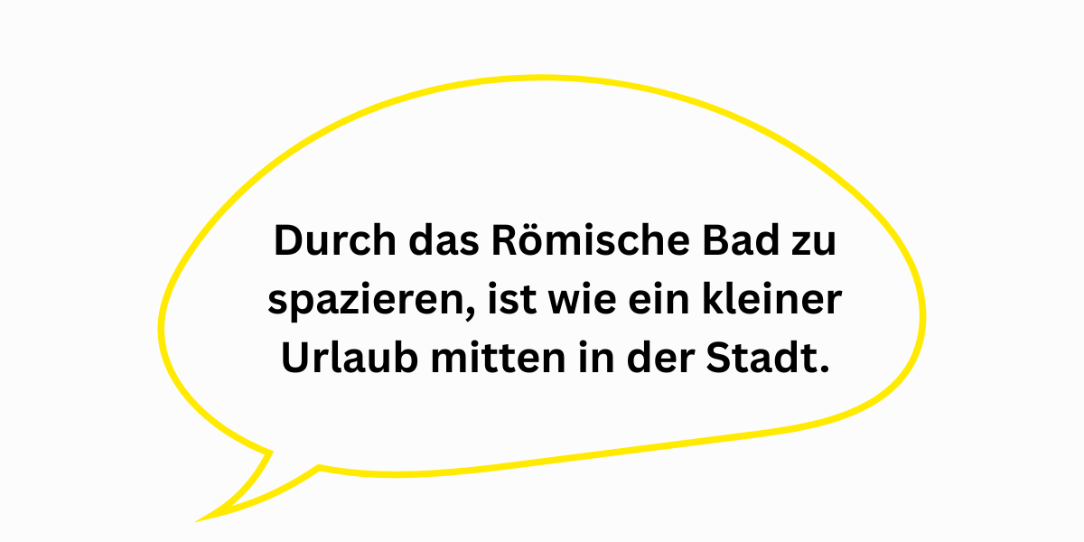 “Durch das Römische Bad zu spazieren, ist wie ein kleiner Urlaub mitten in der Stadt.”