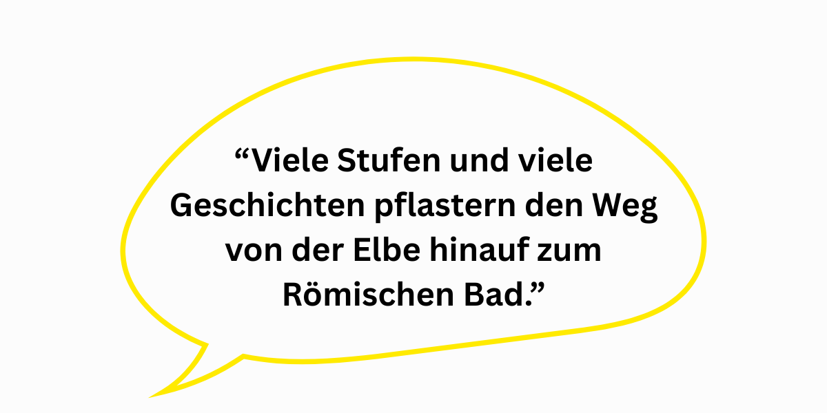 “Viele Stufen und viele Geschichten pflastern den Weg von der Elbe hinauf zum Römischen Bad.”